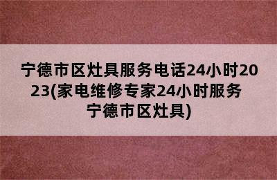 宁德市区灶具服务电话24小时2023(家电维修专家24小时服务 宁德市区灶具)